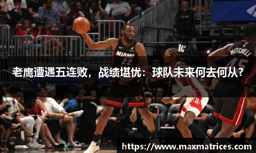 老鹰遭遇五连败，战绩堪忧：球队未来何去何从？