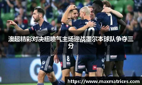 澳超精彩对决纽喷气主场迎战墨尔本球队争夺三分