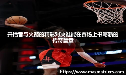 开括者与火箭的精彩对决谁能在赛场上书写新的传奇篇章