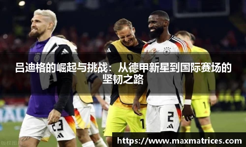 吕迪格的崛起与挑战：从德甲新星到国际赛场的坚韧之路