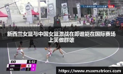 新西兰女篮与中国女篮激战在即谁能在国际赛场上笑傲群雄