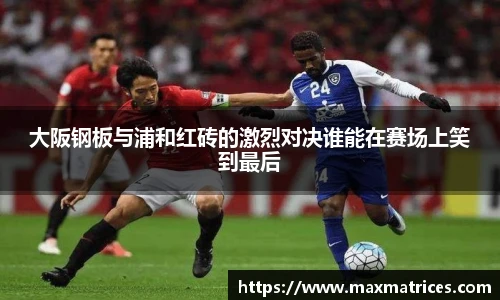 大阪钢板与浦和红砖的激烈对决谁能在赛场上笑到最后