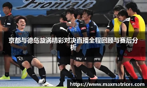 京都与德岛漩涡精彩对决直播全程回顾与赛后分析