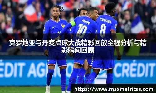 克罗地亚与丹麦点球大战精彩回放全程分析与精彩瞬间回顾