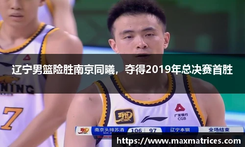辽宁男篮险胜南京同曦，夺得2019年总决赛首胜